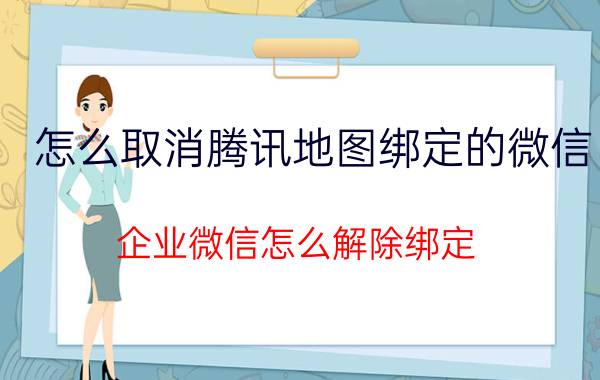 怎么取消腾讯地图绑定的微信 企业微信怎么解除绑定？